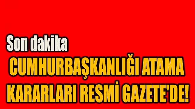 CUMHURBAŞKANLIĞI ATAMA  KARARLARI RESMİ GAZETE'DE!