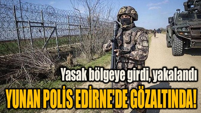 YUNAN POLİS EDİRNE'DE GÖZALTINDA!