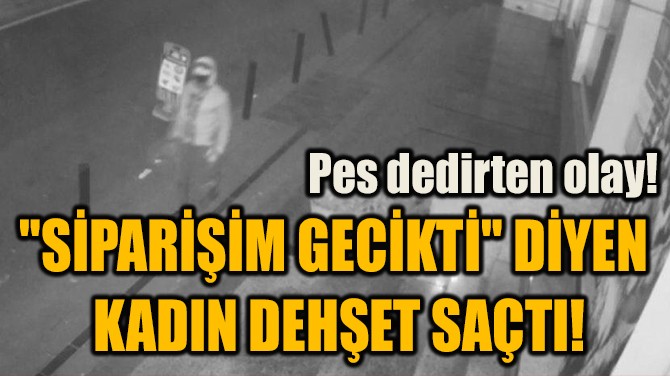 "SİPARİŞİM GECİKTİ" DİYEN  KADIN DEHŞET SAÇTI!
