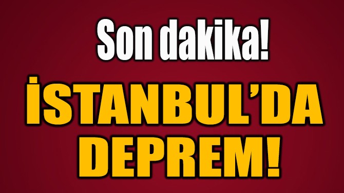 İSTANBUL’DA  DEPREM!