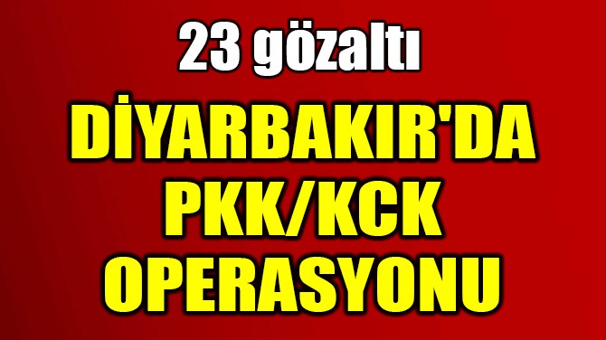 DYARBAKIR'DA PKK/KCK OPERASYONU