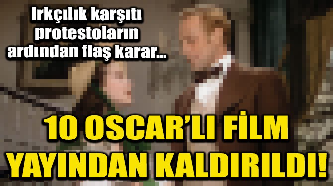 10 OSCAR ÖDÜLLÜ "RÜZGAR GİBİ GEÇTİ" FİLMİ YAYINDAN KALDIRILDI!
